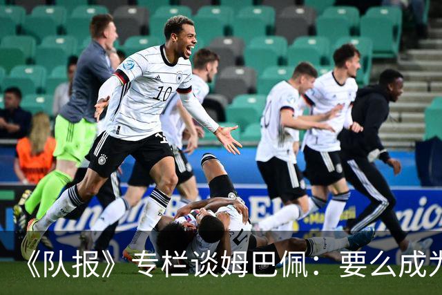 《队报》专栏谈姆巴佩：要么成为世界之王，要么被钉在耻辱柱上